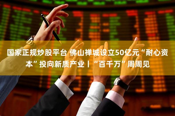 国家正规炒股平台 佛山禅城设立50亿元“耐心资本”投向新质产业丨“百千万”周周见