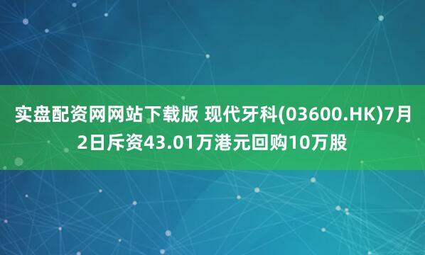 实盘配资网网站下载版 现代牙科(03600.HK)7月2日斥资43.01万港元回购10万股