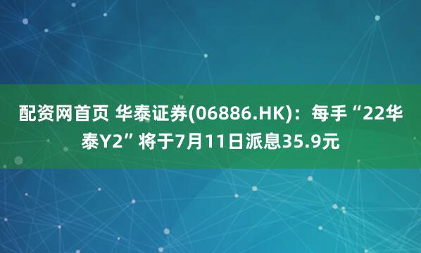 配资网首页 华泰证券(06886.HK)：每手“22华泰Y2”将于7月11日派息35.9元