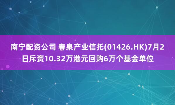 南宁配资公司 春泉产业信托(01426.HK)7月2日斥资10.32万港元回购6万个基金单位