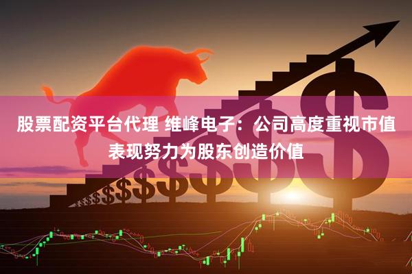 股票配资平台代理 维峰电子：公司高度重视市值表现努力为股东创造价值