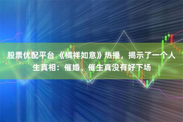 股票优配平台 《橘祥如意》热播，揭示了一个人生真相：催婚、催生真没有好下场