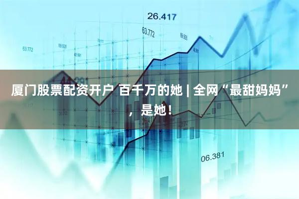 厦门股票配资开户 百千万的她 | 全网“最甜妈妈”，是她！