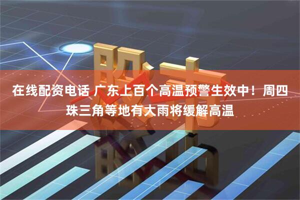 在线配资电话 广东上百个高温预警生效中！周四珠三角等地有大雨将缓解高温