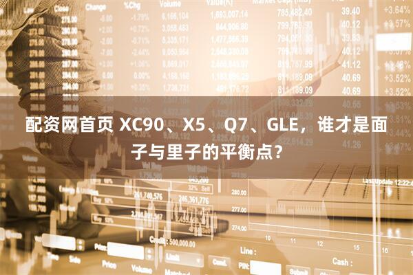 配资网首页 XC90、X5、Q7、GLE，谁才是面子与里子的平衡点？
