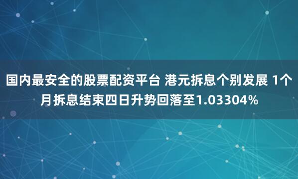 国内最安全的股票配资平台 港元拆息个别发展 1个月拆息结束四日升势回落至1.03304%