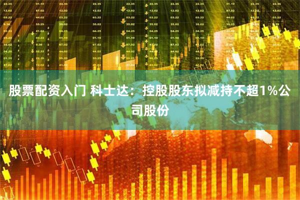 股票配资入门 科士达：控股股东拟减持不超1%公司股份