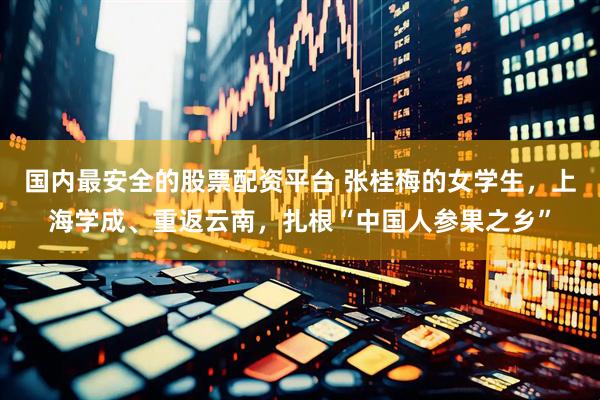 国内最安全的股票配资平台 张桂梅的女学生，上海学成、重返云南，扎根“中国人参果之乡”