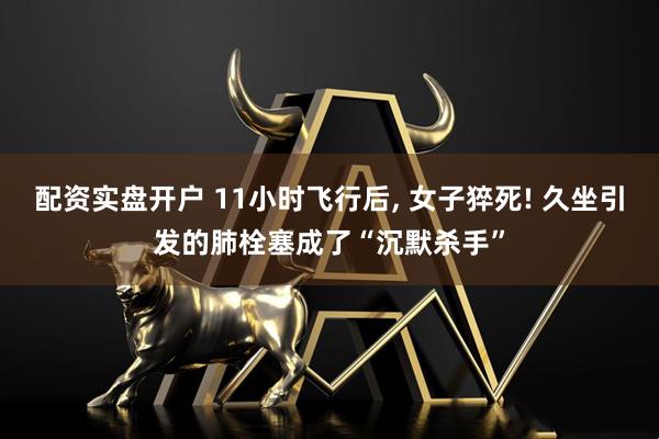 配资实盘开户 11小时飞行后, 女子猝死! 久坐引发的肺栓塞成了“沉默杀手”