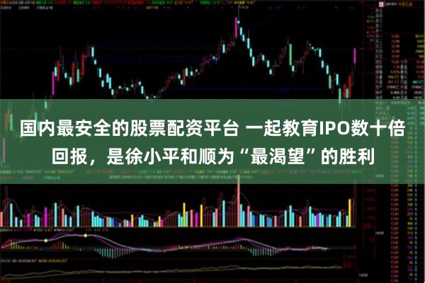 国内最安全的股票配资平台 一起教育IPO数十倍回报，是徐小平和顺为“最渴望”的胜利