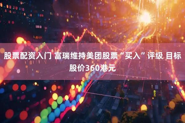 股票配资入门 富瑞维持美团股票“买入”评级 目标股价360港元
