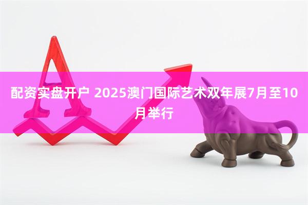 配资实盘开户 2025澳门国际艺术双年展7月至10月举行