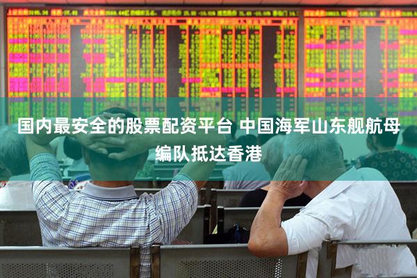 国内最安全的股票配资平台 中国海军山东舰航母编队抵达香港