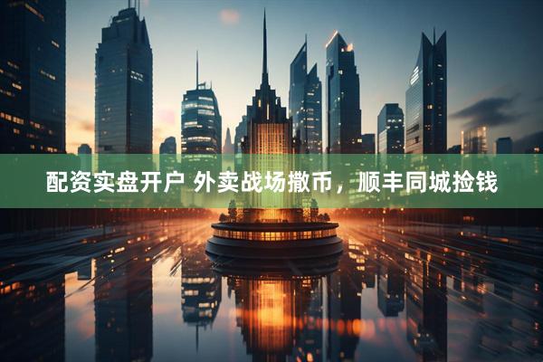 配资实盘开户 外卖战场撒币，顺丰同城捡钱