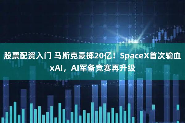 股票配资入门 马斯克豪掷20亿！SpaceX首次输血xAI，AI军备竞赛再升级