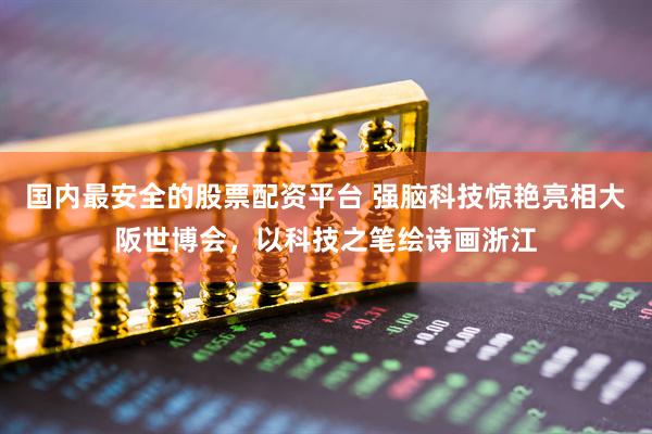 国内最安全的股票配资平台 强脑科技惊艳亮相大阪世博会，以科技之笔绘诗画浙江