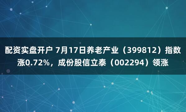 配资实盘开户 7月17日养老产业（399812）指数涨0.72%，成份股信立泰（002294）领涨