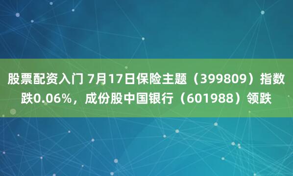 股票配资入门 7月17日保险主题（399809）指数跌0.06%，成份股中国银行（601988）领跌