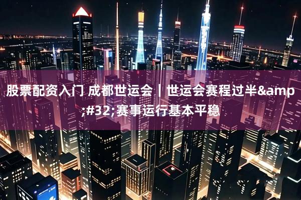 股票配资入门 成都世运会｜世运会赛程过半&#32;赛事运行基本平稳