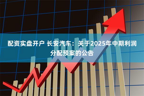 配资实盘开户 长安汽车：关于2025年中期利润分配预案的公告