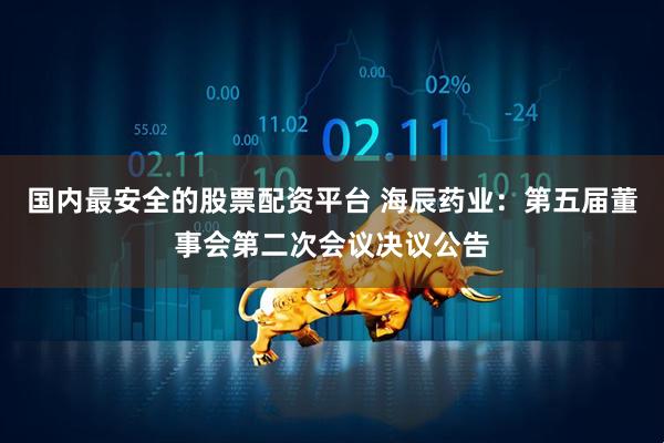 国内最安全的股票配资平台 海辰药业：第五届董事会第二次会议决议公告