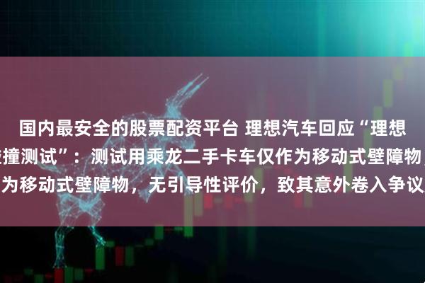 国内最安全的股票配资平台 理想汽车回应“理想i8与乘龙卡车安全性碰撞测试”：测试用乘龙二手卡车仅作为移动式壁障物，无引导性评价，致其意外卷入争议属无心之举