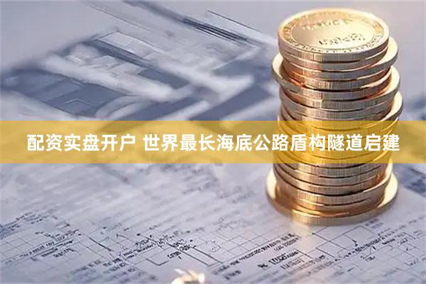配资实盘开户 世界最长海底公路盾构隧道启建
