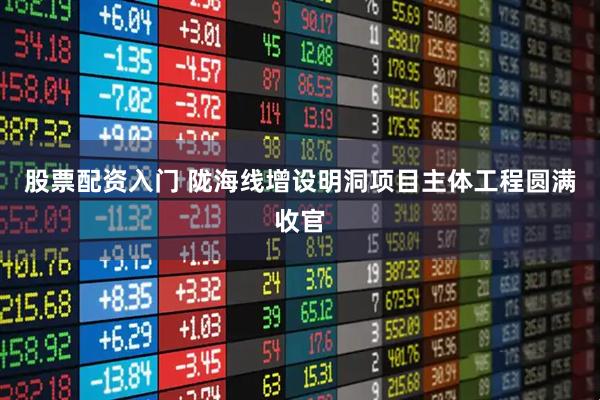 股票配资入门 陇海线增设明洞项目主体工程圆满收官