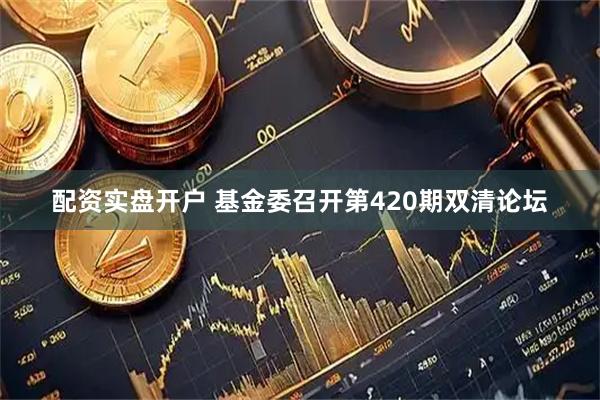 配资实盘开户 基金委召开第420期双清论坛