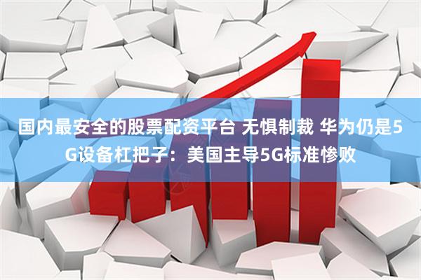 国内最安全的股票配资平台 无惧制裁 华为仍是5G设备杠把子:美国主导5G标准惨败