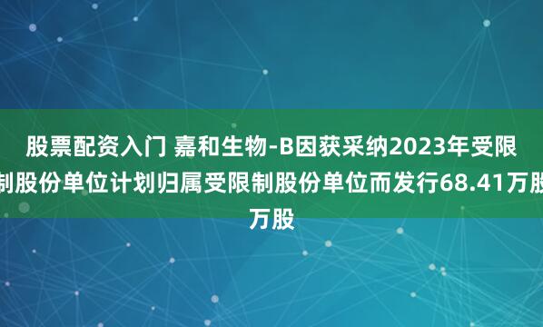 股票配资入门 嘉和生物-B因获采纳2023年受限制股份单位计划归属受限制股份单位而发行68.41万股