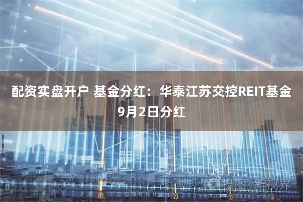 配资实盘开户 基金分红：华泰江苏交控REIT基金9月2日分红