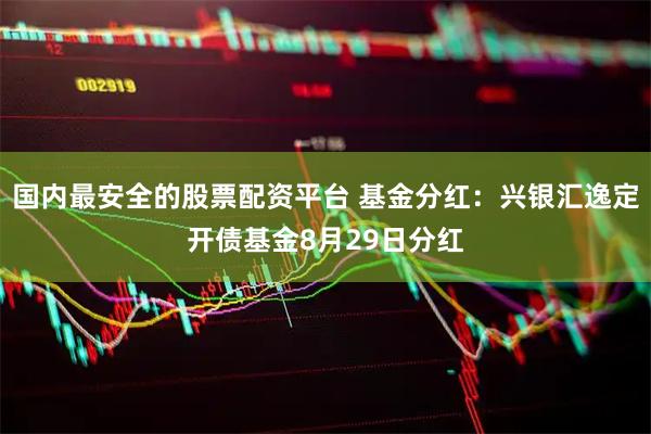 国内最安全的股票配资平台 基金分红：兴银汇逸定开债基金8月29日分红