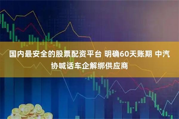 国内最安全的股票配资平台 明确60天账期 中汽协喊话车企解绑供应商