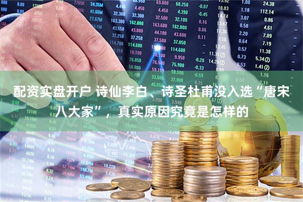 配资实盘开户 诗仙李白、诗圣杜甫没入选“唐宋八大家”，真实原因究竟是怎样的