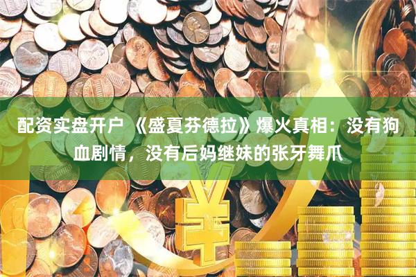 配资实盘开户 《盛夏芬德拉》爆火真相：没有狗血剧情，没有后妈继妹的张牙舞爪