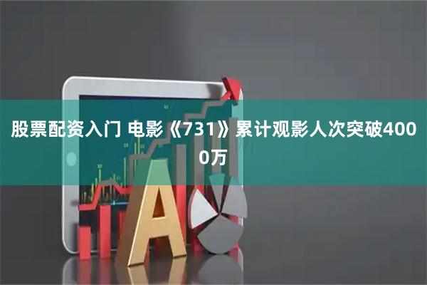股票配资入门 电影《731》累计观影人次突破4000万