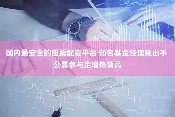 国内最安全的股票配资平台 知名基金经理频出手 公募参与定增热情高