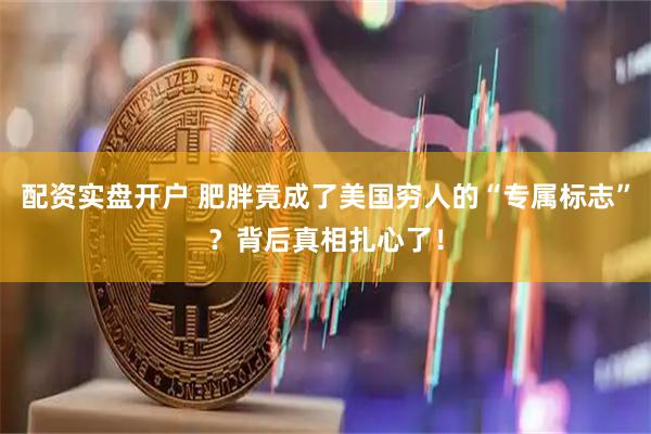 配资实盘开户 肥胖竟成了美国穷人的“专属标志”？背后真相扎心了！