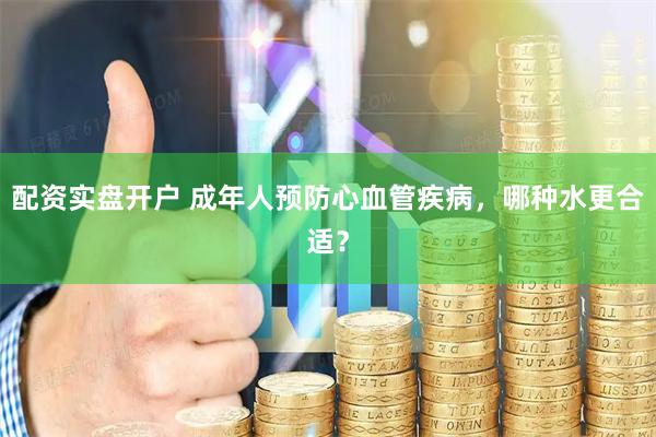 配资实盘开户 成年人预防心血管疾病，哪种水更合适？