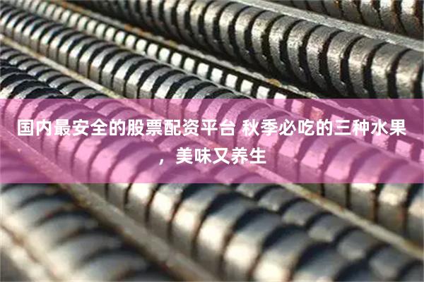 国内最安全的股票配资平台 秋季必吃的三种水果，美味又养生