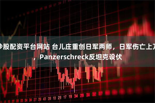 炒股配资平台网站 台儿庄重创日军两师,日军伤亡上万,Panzerschreck反坦克设伏