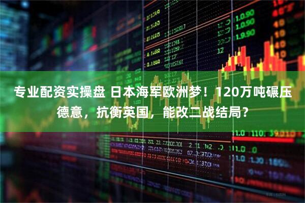 专业配资实操盘 日本海军欧洲梦!120万吨碾压德意,抗衡英国,能改二战结局?