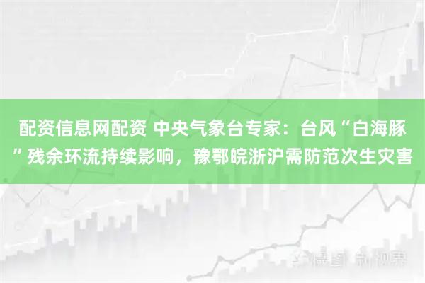 配资信息网配资 中央气象台专家：台风“白海豚”残余环流持续影响，豫鄂皖浙沪需防范次生灾害