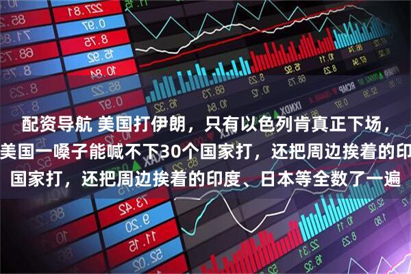 配资导航 美国打伊朗，只有以色列肯真正下场，要是换成打中国，估计美国一嗓子能喊不下30个国家打，还把周边挨着的印度、日本等全数了一遍
