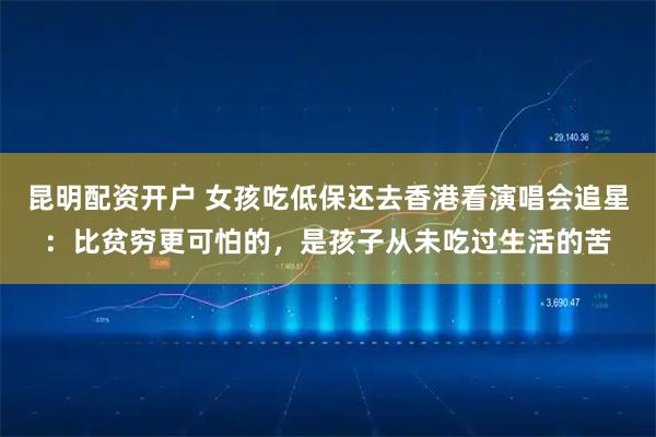 昆明配资开户 女孩吃低保还去香港看演唱会追星：比贫穷更可怕的，是孩子从未吃过生活的苦