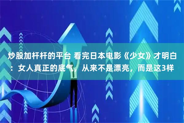 炒股加杆杆的平台 看完日本电影《少女》才明白：女人真正的底气，从来不是漂亮，而是这3样