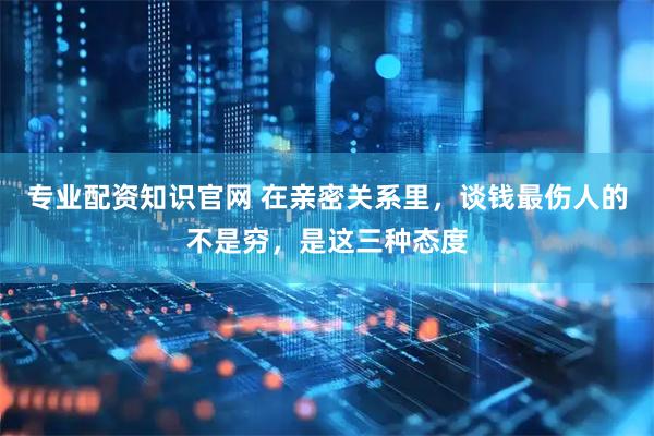 专业配资知识官网 在亲密关系里，谈钱最伤人的不是穷，是这三种态度